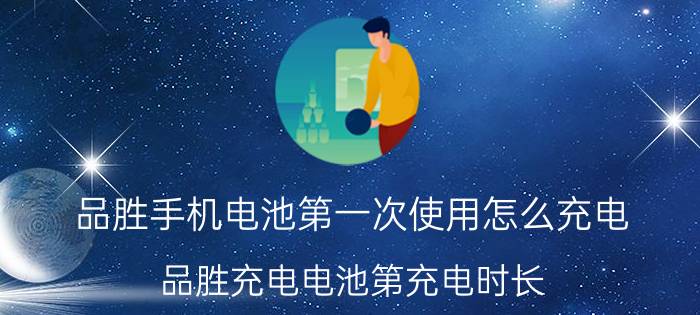 品胜手机电池第一次使用怎么充电 品胜充电电池第充电时长？